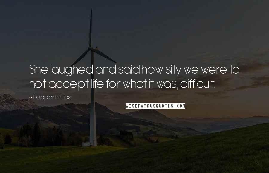 Pepper Phillips Quotes: She laughed and said how silly we were to not accept life for what it was, difficult.