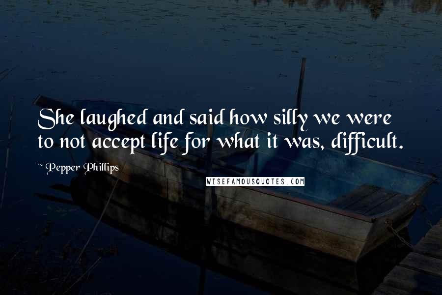 Pepper Phillips Quotes: She laughed and said how silly we were to not accept life for what it was, difficult.