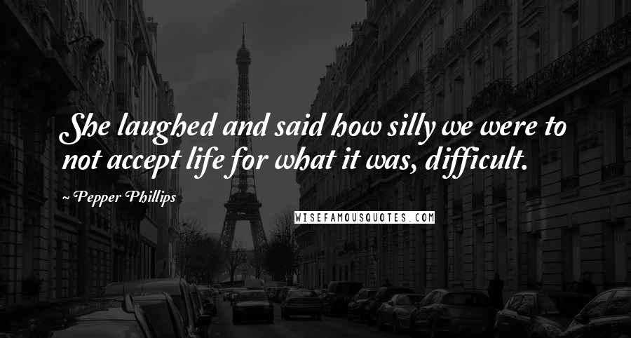 Pepper Phillips Quotes: She laughed and said how silly we were to not accept life for what it was, difficult.