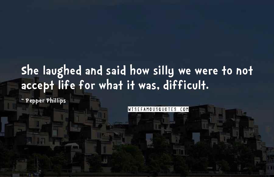 Pepper Phillips Quotes: She laughed and said how silly we were to not accept life for what it was, difficult.