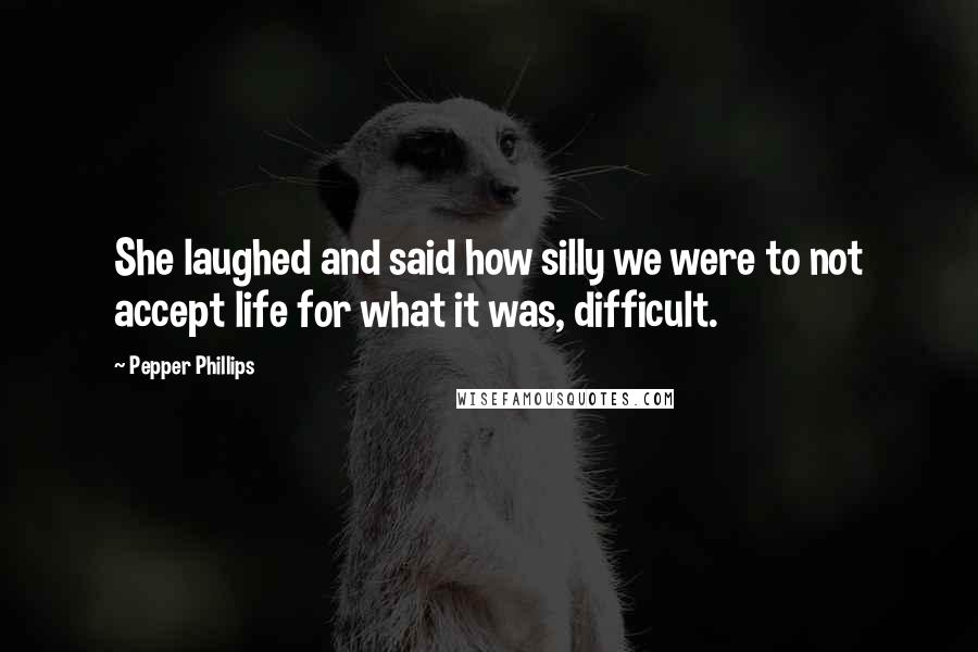 Pepper Phillips Quotes: She laughed and said how silly we were to not accept life for what it was, difficult.