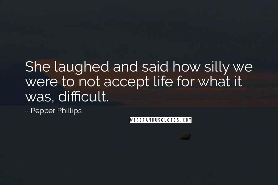 Pepper Phillips Quotes: She laughed and said how silly we were to not accept life for what it was, difficult.