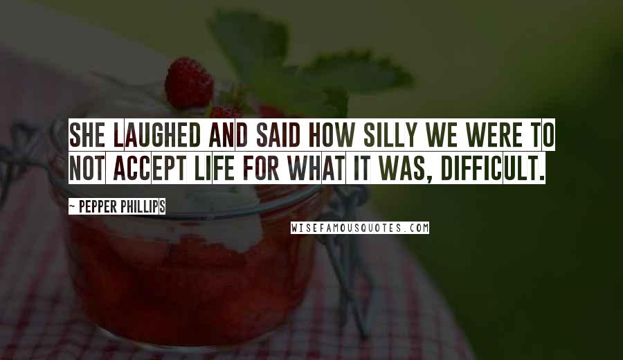 Pepper Phillips Quotes: She laughed and said how silly we were to not accept life for what it was, difficult.