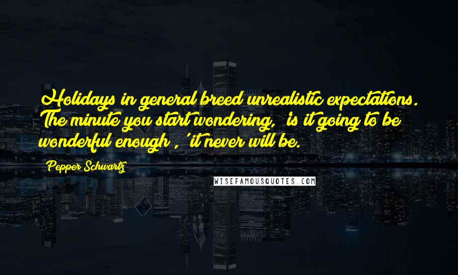 Pepper Schwartz Quotes: Holidays in general breed unrealistic expectations. The minute you start wondering, 'is it going to be wonderful enough?,' it never will be.