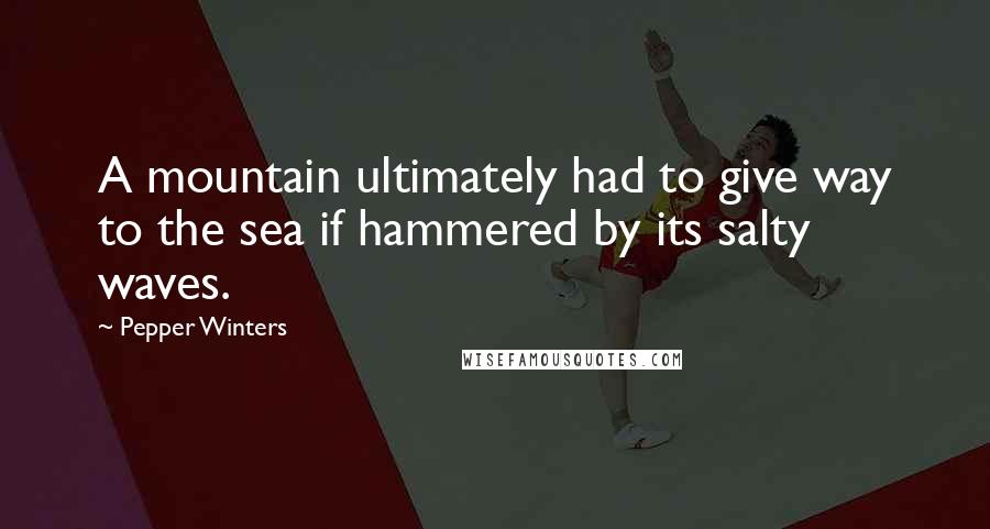 Pepper Winters Quotes: A mountain ultimately had to give way to the sea if hammered by its salty waves.