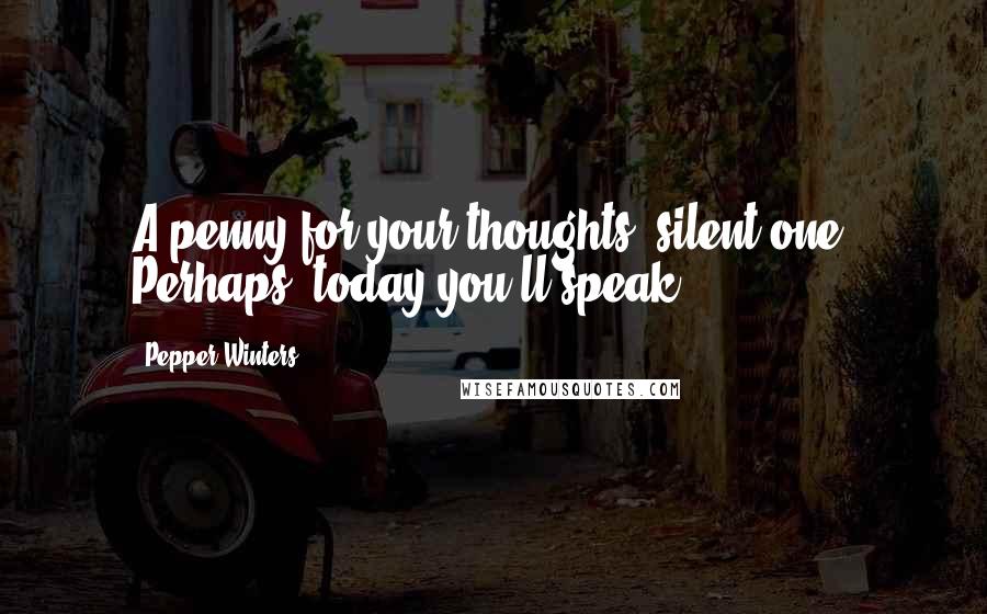 Pepper Winters Quotes: A penny for your thoughts, silent one. Perhaps, today you'll speak.