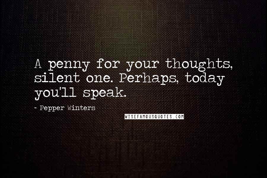 Pepper Winters Quotes: A penny for your thoughts, silent one. Perhaps, today you'll speak.