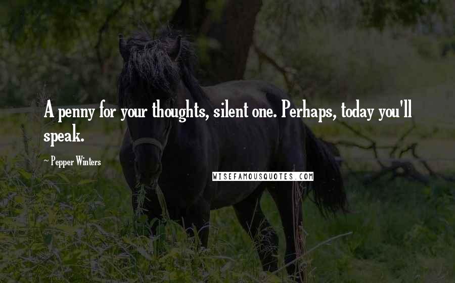 Pepper Winters Quotes: A penny for your thoughts, silent one. Perhaps, today you'll speak.