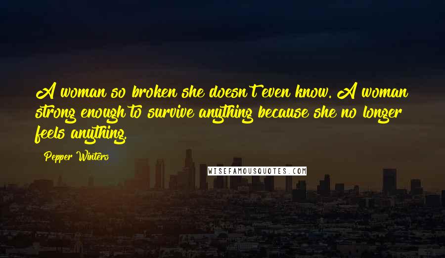 Pepper Winters Quotes: A woman so broken she doesn't even know. A woman strong enough to survive anything because she no longer feels anything.