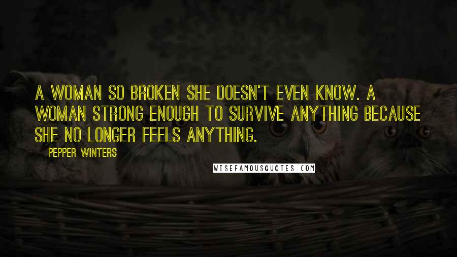 Pepper Winters Quotes: A woman so broken she doesn't even know. A woman strong enough to survive anything because she no longer feels anything.