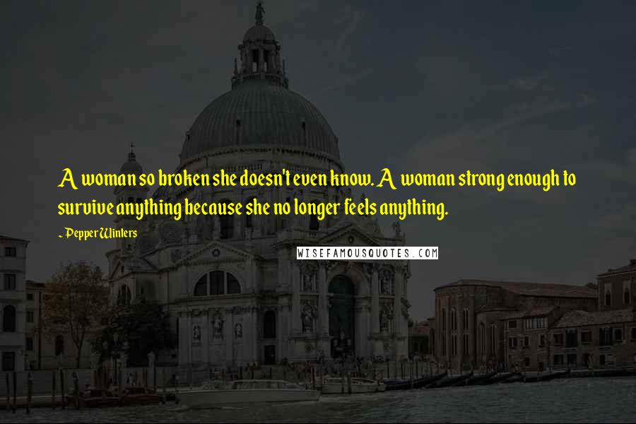 Pepper Winters Quotes: A woman so broken she doesn't even know. A woman strong enough to survive anything because she no longer feels anything.