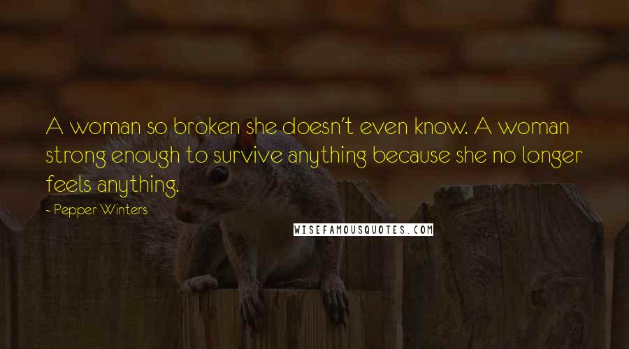 Pepper Winters Quotes: A woman so broken she doesn't even know. A woman strong enough to survive anything because she no longer feels anything.