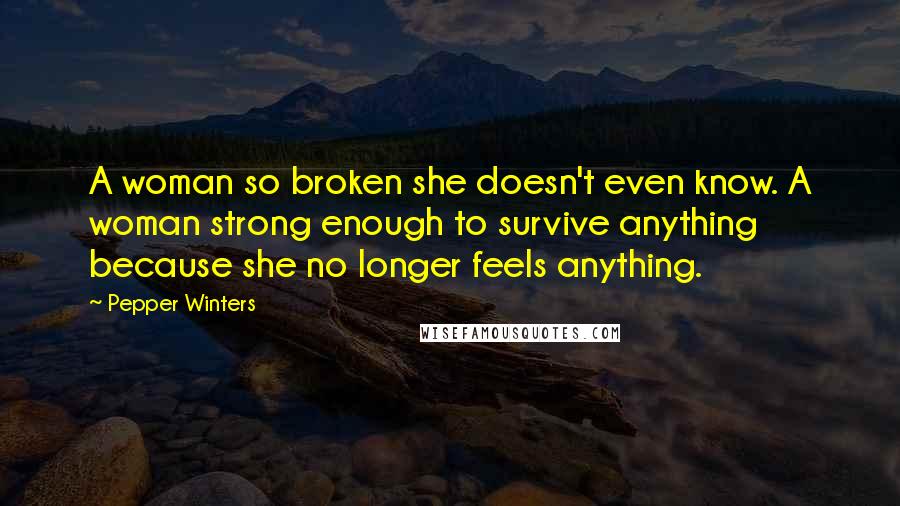 Pepper Winters Quotes: A woman so broken she doesn't even know. A woman strong enough to survive anything because she no longer feels anything.