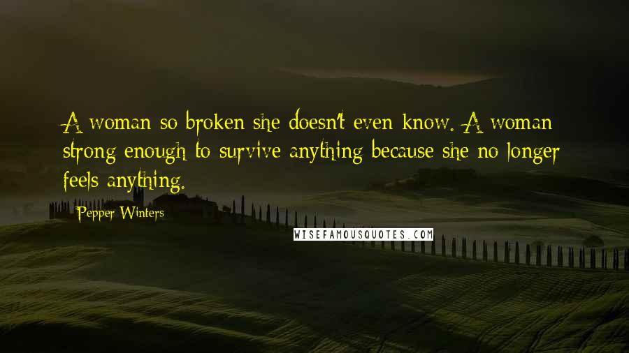 Pepper Winters Quotes: A woman so broken she doesn't even know. A woman strong enough to survive anything because she no longer feels anything.