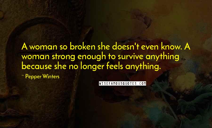 Pepper Winters Quotes: A woman so broken she doesn't even know. A woman strong enough to survive anything because she no longer feels anything.