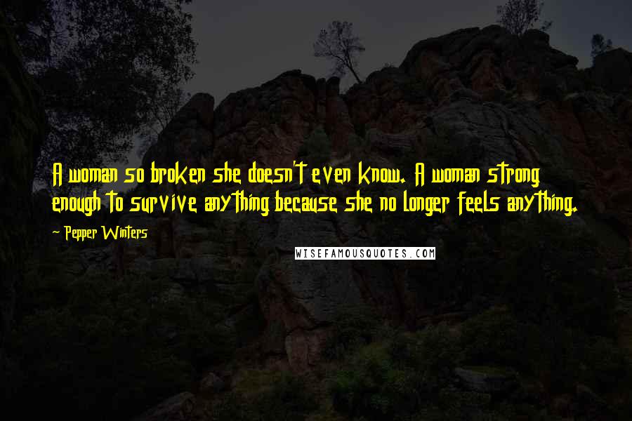 Pepper Winters Quotes: A woman so broken she doesn't even know. A woman strong enough to survive anything because she no longer feels anything.