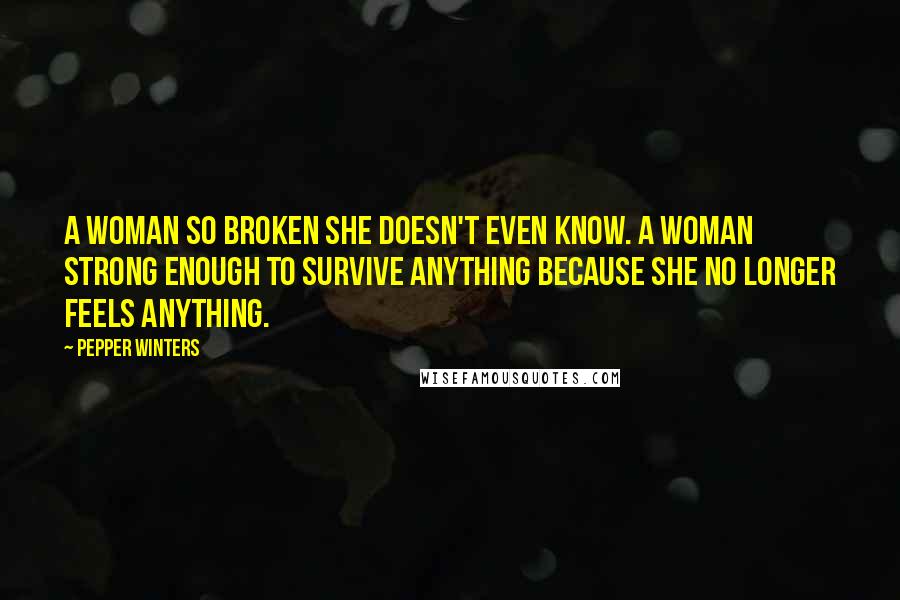 Pepper Winters Quotes: A woman so broken she doesn't even know. A woman strong enough to survive anything because she no longer feels anything.