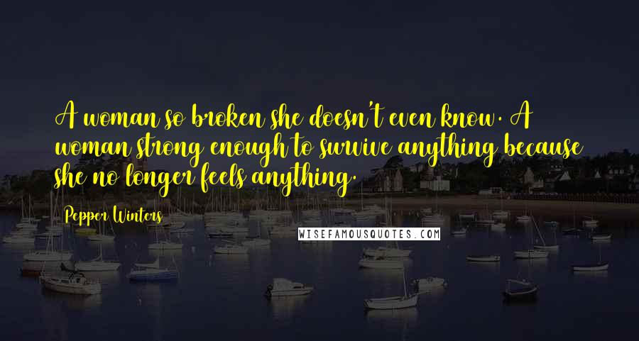 Pepper Winters Quotes: A woman so broken she doesn't even know. A woman strong enough to survive anything because she no longer feels anything.