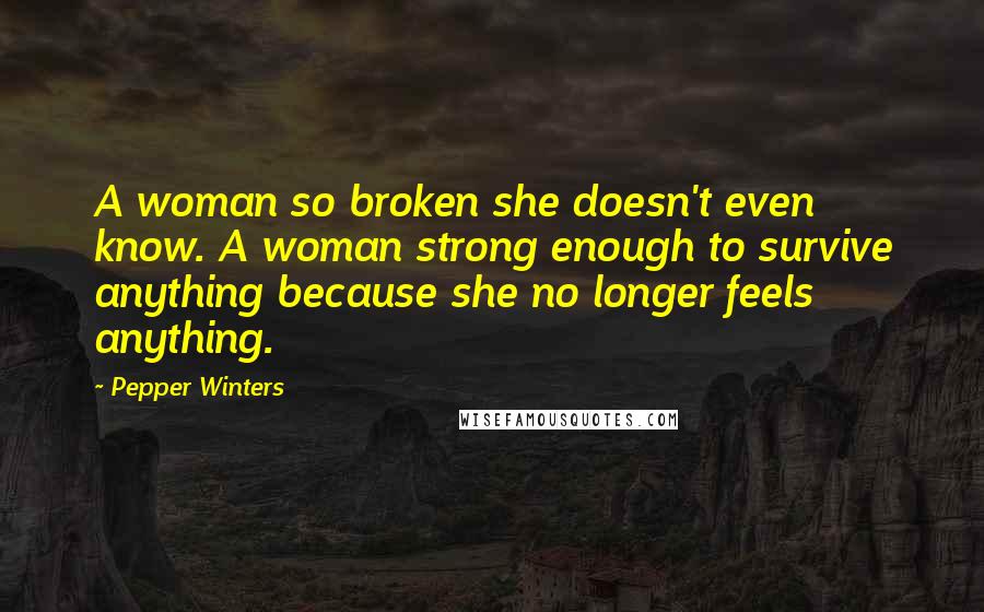 Pepper Winters Quotes: A woman so broken she doesn't even know. A woman strong enough to survive anything because she no longer feels anything.