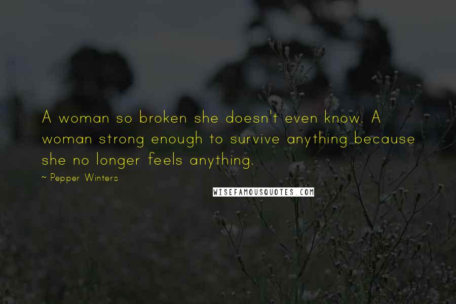 Pepper Winters Quotes: A woman so broken she doesn't even know. A woman strong enough to survive anything because she no longer feels anything.