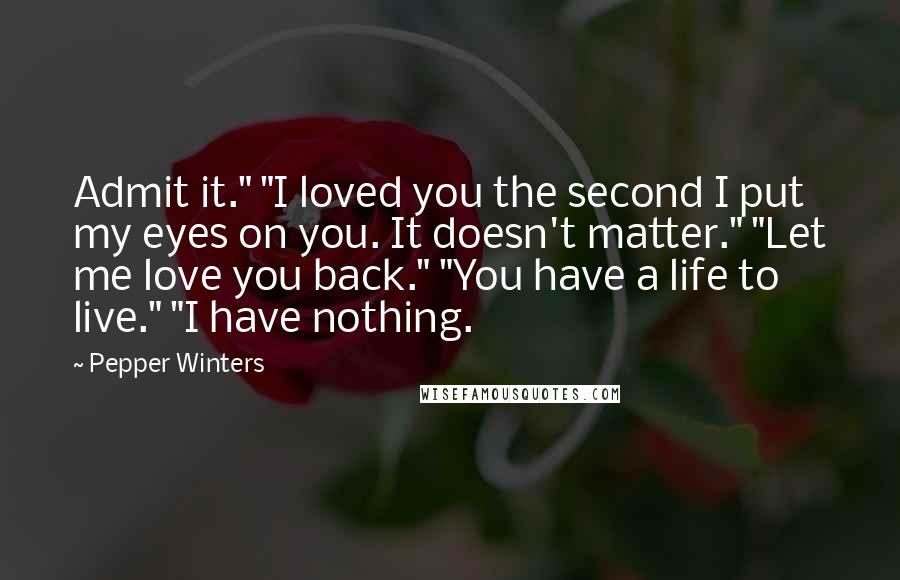 Pepper Winters Quotes: Admit it." "I loved you the second I put my eyes on you. It doesn't matter." "Let me love you back." "You have a life to live." "I have nothing.