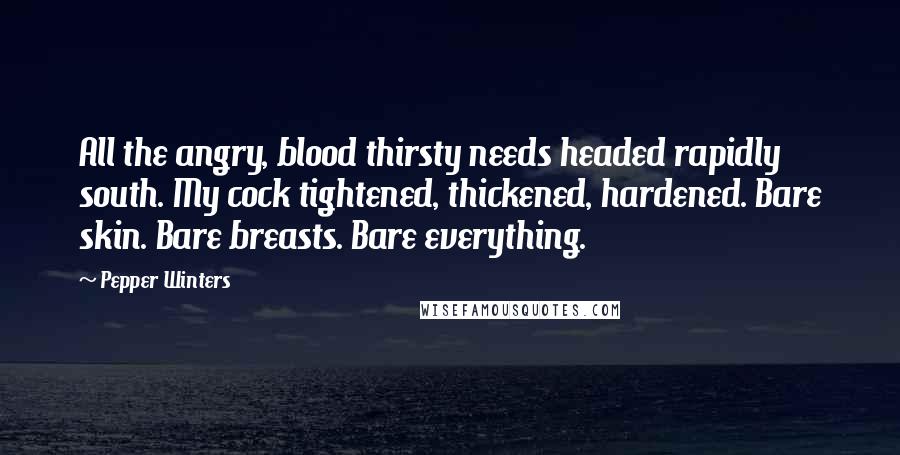 Pepper Winters Quotes: All the angry, blood thirsty needs headed rapidly south. My cock tightened, thickened, hardened. Bare skin. Bare breasts. Bare everything.