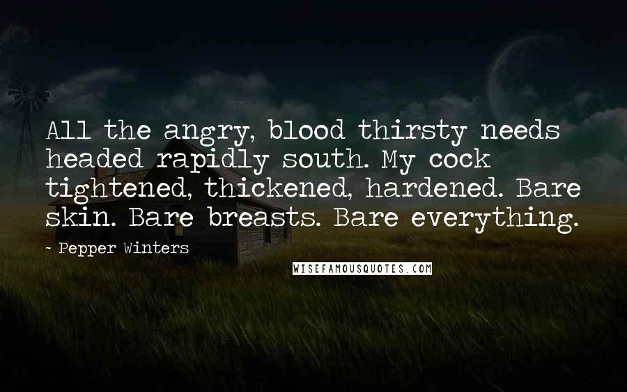 Pepper Winters Quotes: All the angry, blood thirsty needs headed rapidly south. My cock tightened, thickened, hardened. Bare skin. Bare breasts. Bare everything.