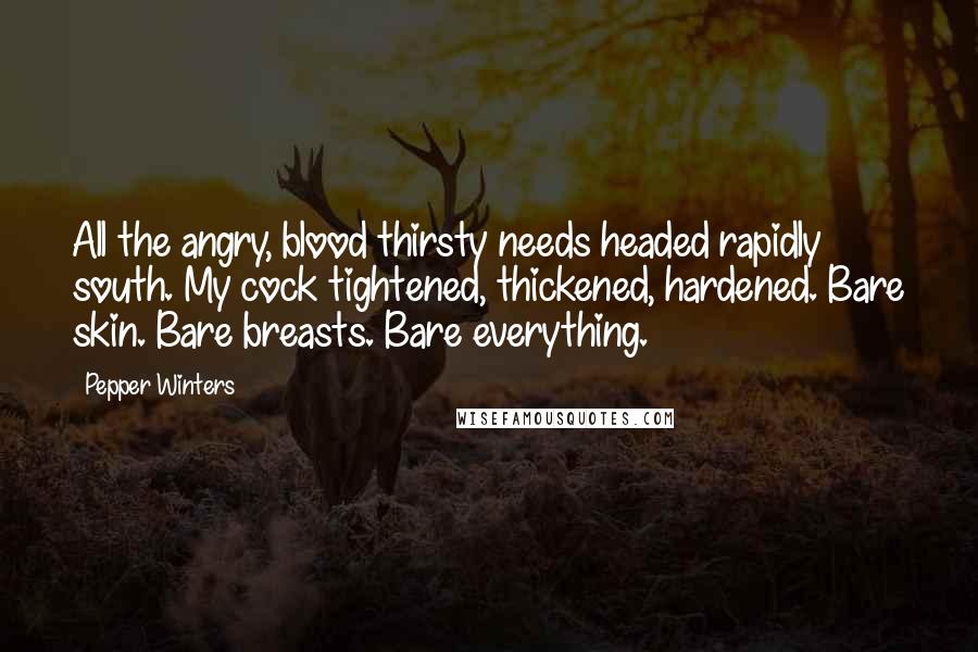 Pepper Winters Quotes: All the angry, blood thirsty needs headed rapidly south. My cock tightened, thickened, hardened. Bare skin. Bare breasts. Bare everything.