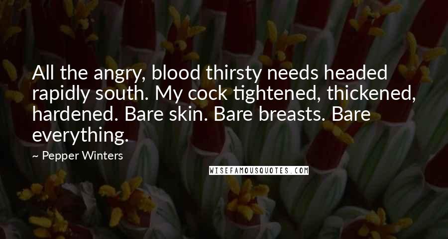 Pepper Winters Quotes: All the angry, blood thirsty needs headed rapidly south. My cock tightened, thickened, hardened. Bare skin. Bare breasts. Bare everything.