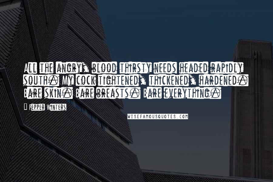 Pepper Winters Quotes: All the angry, blood thirsty needs headed rapidly south. My cock tightened, thickened, hardened. Bare skin. Bare breasts. Bare everything.