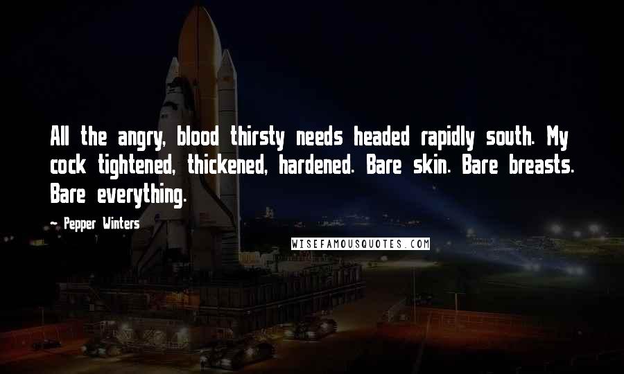 Pepper Winters Quotes: All the angry, blood thirsty needs headed rapidly south. My cock tightened, thickened, hardened. Bare skin. Bare breasts. Bare everything.