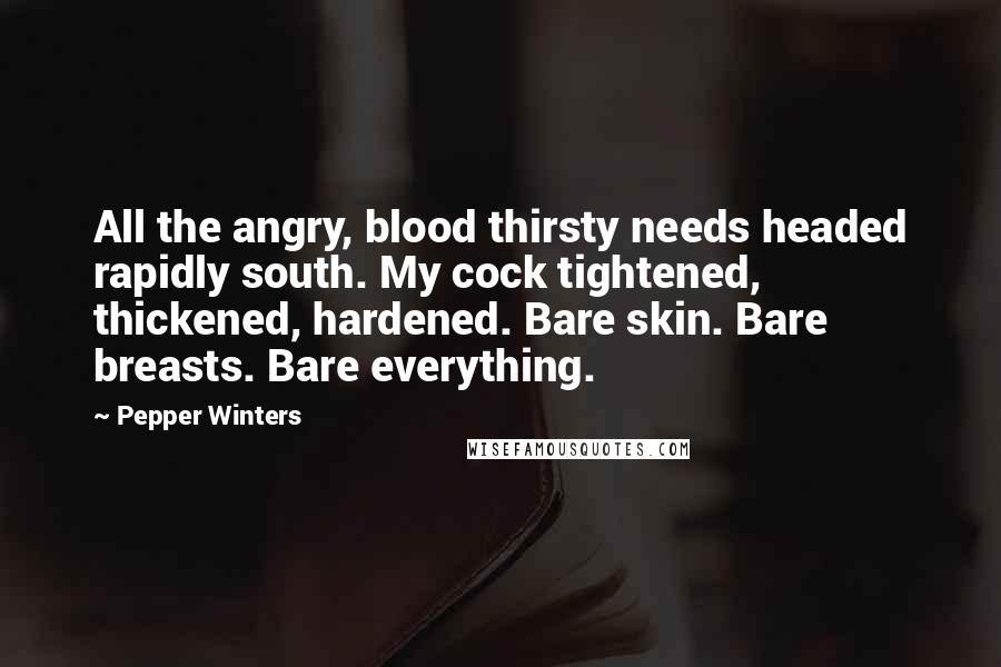 Pepper Winters Quotes: All the angry, blood thirsty needs headed rapidly south. My cock tightened, thickened, hardened. Bare skin. Bare breasts. Bare everything.