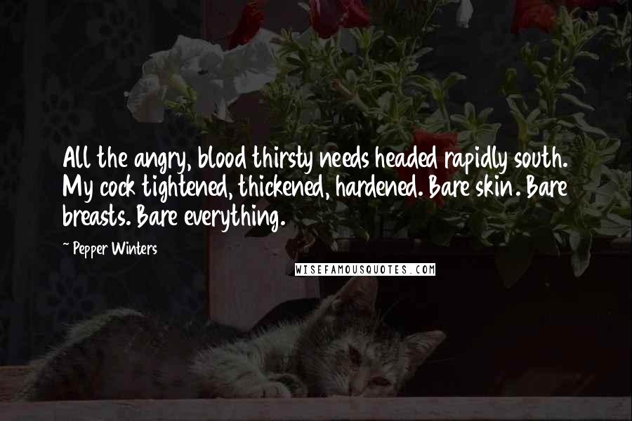 Pepper Winters Quotes: All the angry, blood thirsty needs headed rapidly south. My cock tightened, thickened, hardened. Bare skin. Bare breasts. Bare everything.