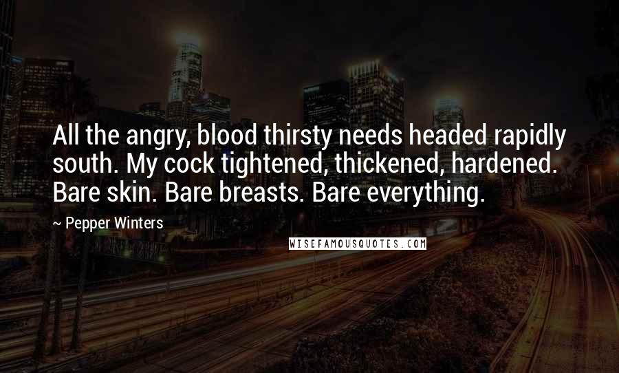 Pepper Winters Quotes: All the angry, blood thirsty needs headed rapidly south. My cock tightened, thickened, hardened. Bare skin. Bare breasts. Bare everything.