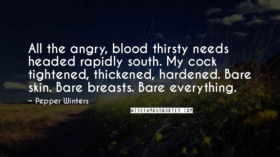 Pepper Winters Quotes: All the angry, blood thirsty needs headed rapidly south. My cock tightened, thickened, hardened. Bare skin. Bare breasts. Bare everything.