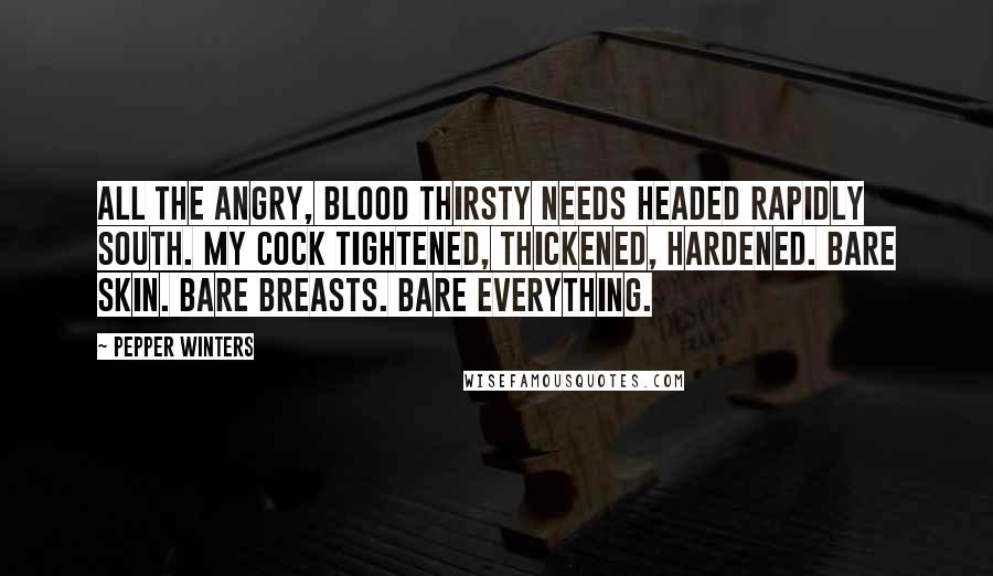 Pepper Winters Quotes: All the angry, blood thirsty needs headed rapidly south. My cock tightened, thickened, hardened. Bare skin. Bare breasts. Bare everything.