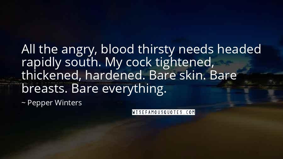 Pepper Winters Quotes: All the angry, blood thirsty needs headed rapidly south. My cock tightened, thickened, hardened. Bare skin. Bare breasts. Bare everything.