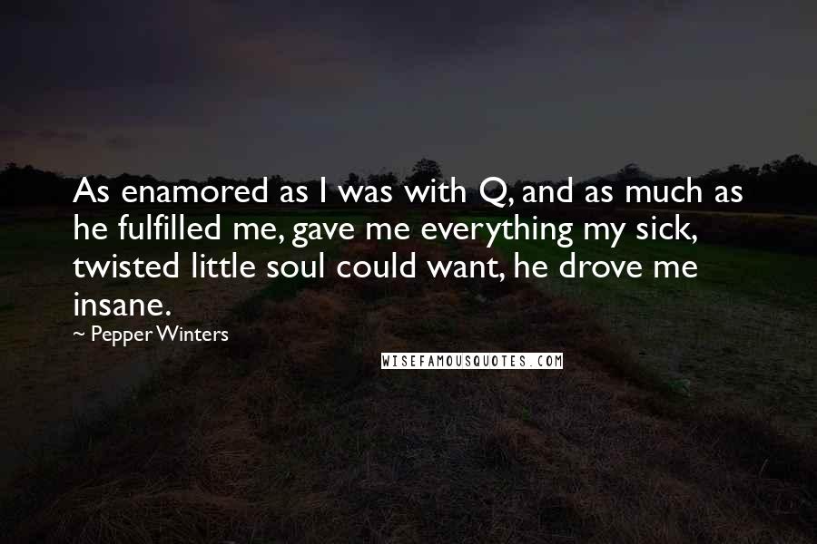 Pepper Winters Quotes: As enamored as I was with Q, and as much as he fulfilled me, gave me everything my sick, twisted little soul could want, he drove me insane.