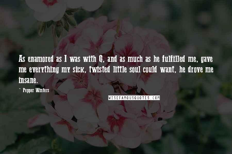 Pepper Winters Quotes: As enamored as I was with Q, and as much as he fulfilled me, gave me everything my sick, twisted little soul could want, he drove me insane.