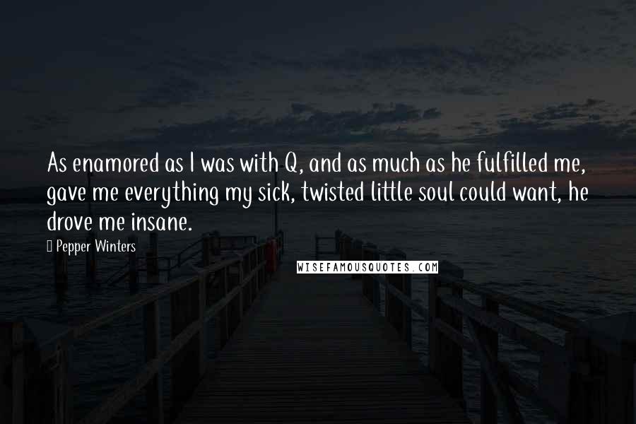 Pepper Winters Quotes: As enamored as I was with Q, and as much as he fulfilled me, gave me everything my sick, twisted little soul could want, he drove me insane.