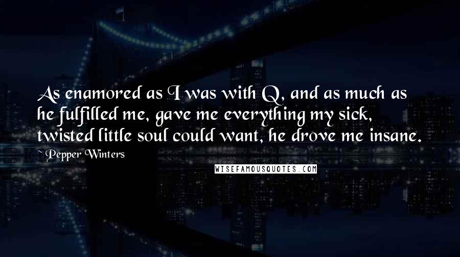 Pepper Winters Quotes: As enamored as I was with Q, and as much as he fulfilled me, gave me everything my sick, twisted little soul could want, he drove me insane.