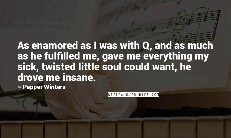 Pepper Winters Quotes: As enamored as I was with Q, and as much as he fulfilled me, gave me everything my sick, twisted little soul could want, he drove me insane.