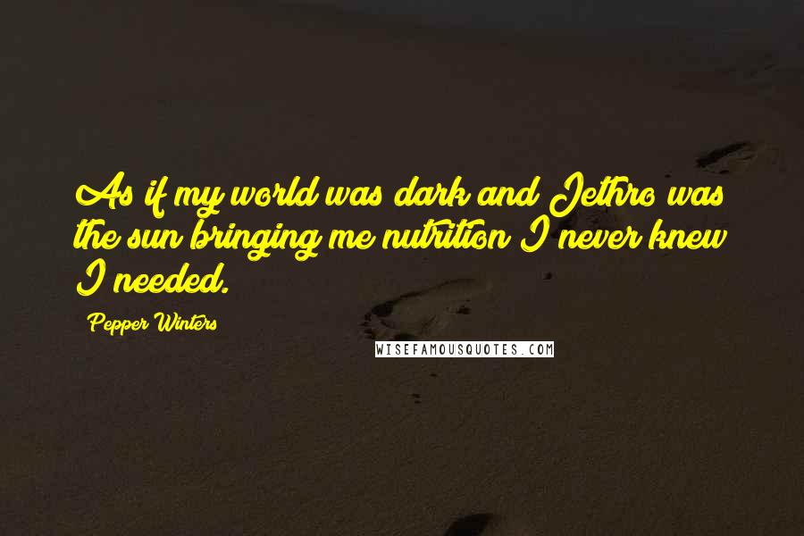 Pepper Winters Quotes: As if my world was dark and Jethro was the sun bringing me nutrition I never knew I needed.