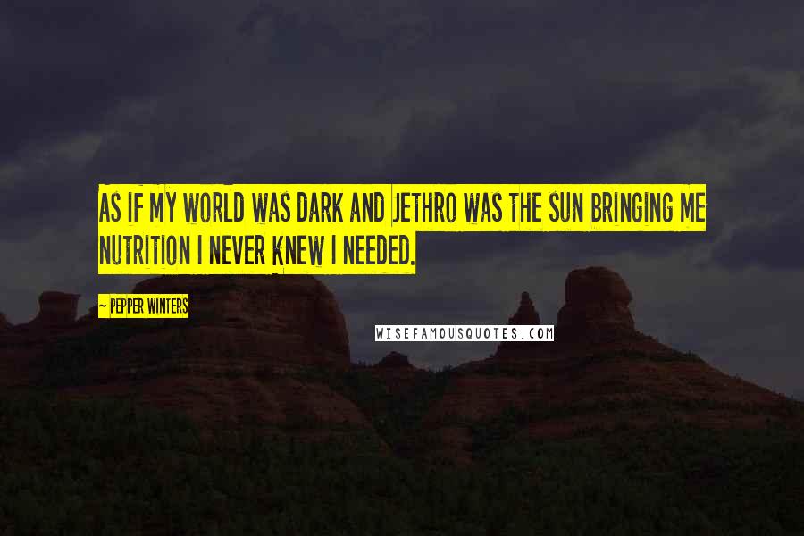 Pepper Winters Quotes: As if my world was dark and Jethro was the sun bringing me nutrition I never knew I needed.