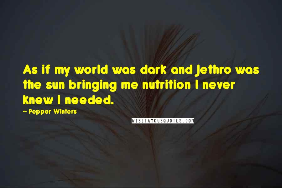 Pepper Winters Quotes: As if my world was dark and Jethro was the sun bringing me nutrition I never knew I needed.