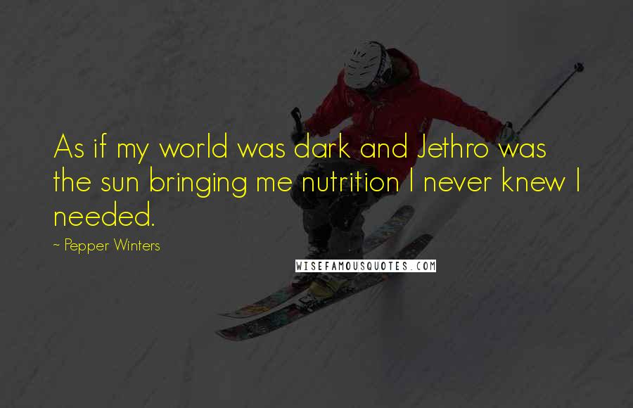 Pepper Winters Quotes: As if my world was dark and Jethro was the sun bringing me nutrition I never knew I needed.