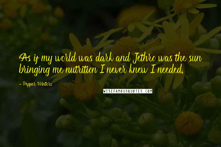 Pepper Winters Quotes: As if my world was dark and Jethro was the sun bringing me nutrition I never knew I needed.