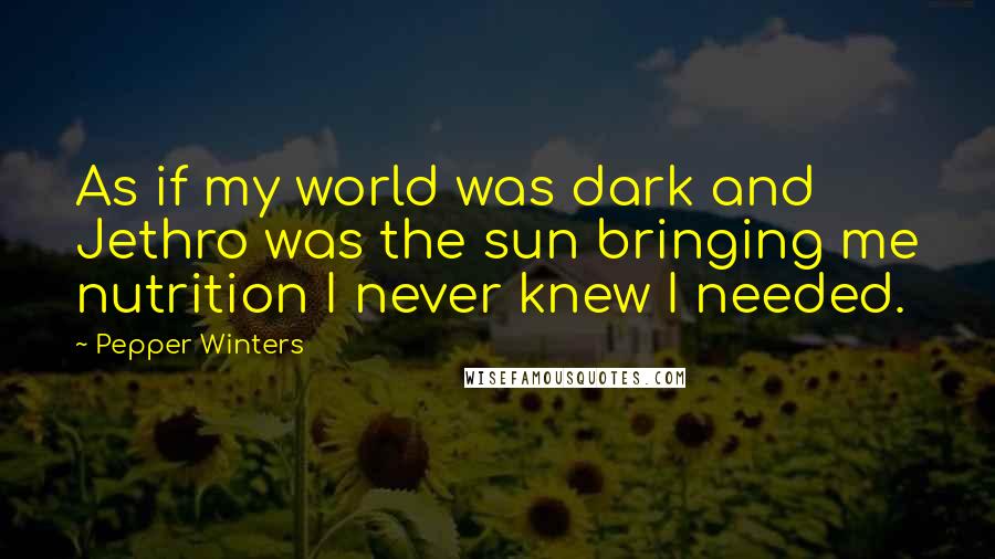 Pepper Winters Quotes: As if my world was dark and Jethro was the sun bringing me nutrition I never knew I needed.