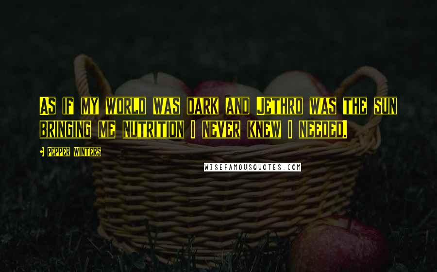 Pepper Winters Quotes: As if my world was dark and Jethro was the sun bringing me nutrition I never knew I needed.