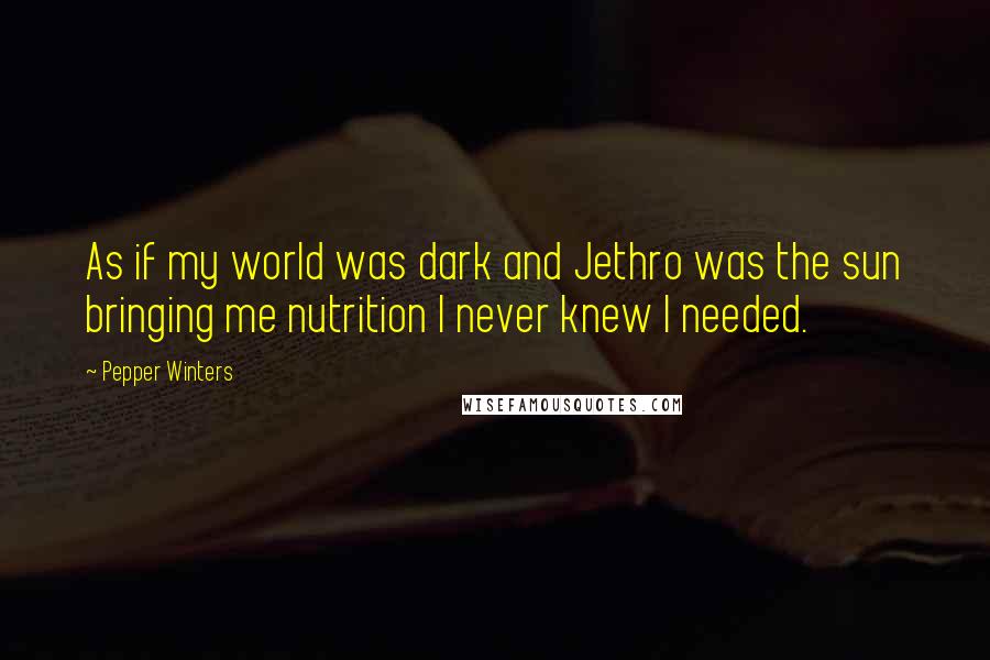 Pepper Winters Quotes: As if my world was dark and Jethro was the sun bringing me nutrition I never knew I needed.